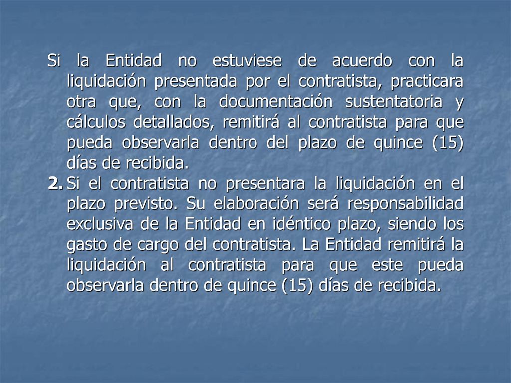 Si la Entidad no estuviese de acuerdo con la liquidación presentada por el contratista, practicara otra que, con la documentación sustentatoria y cálculos detallados, remitirá al contratista para que pueda observarla dentro del plazo de quince (15) días de recibida.