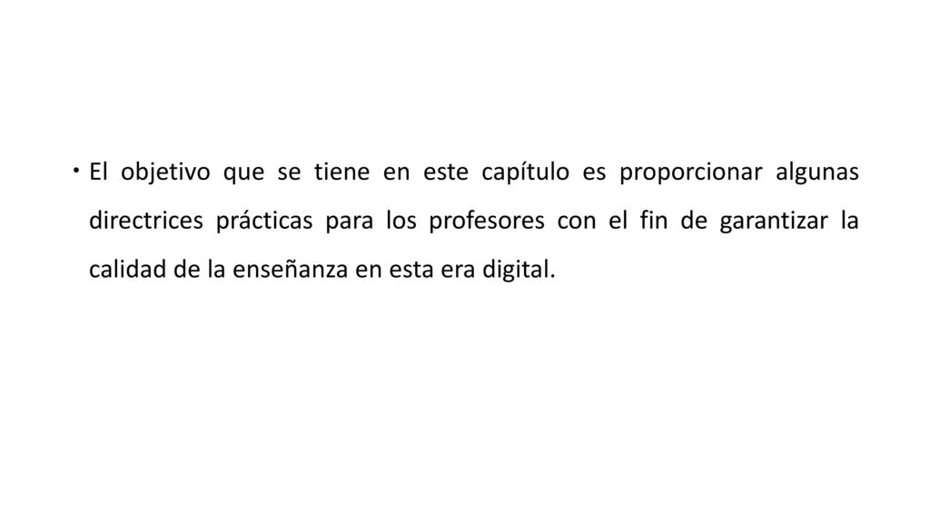 El objetivo que se tiene en este capítulo es proporcionar algunas directrices prácticas para los profesores con el fin de garantizar la calidad de la enseñanza en esta era digital.