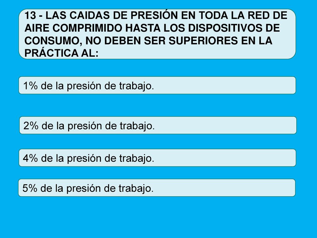 13 - LAS CAIDAS DE PRESIÓN EN TODA LA RED DE AIRE COMPRIMIDO HASTA LOS DISPOSITIVOS DE CONSUMO, NO DEBEN SER SUPERIORES EN LA PRÁCTICA AL:
