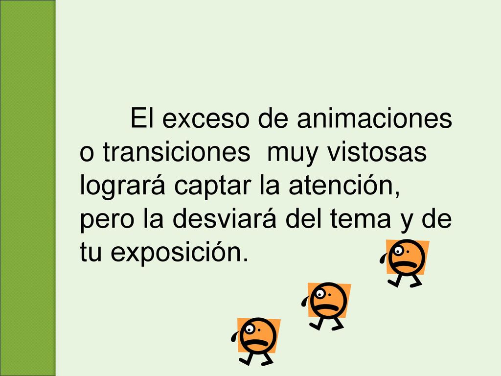 El exceso de animaciones o transiciones muy vistosas logrará captar la atención, pero la desviará del tema y de tu exposición.