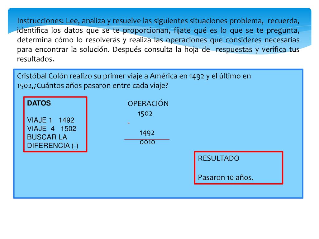 Instrucciones: Lee, analiza y resuelve las siguientes situaciones problema, recuerda, identifica los datos que se te proporcionan, fíjate qué es lo que se te pregunta, determina cómo lo resolverás y realiza las operaciones que consideres necesarias para encontrar la solución. Después consulta la hoja de respuestas y verifica tus resultados.