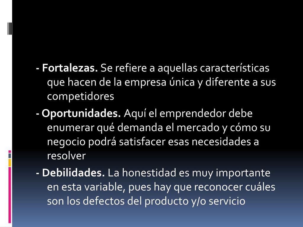 - Fortalezas. Se refiere a aquellas características que hacen de la empresa única y diferente a sus competidores