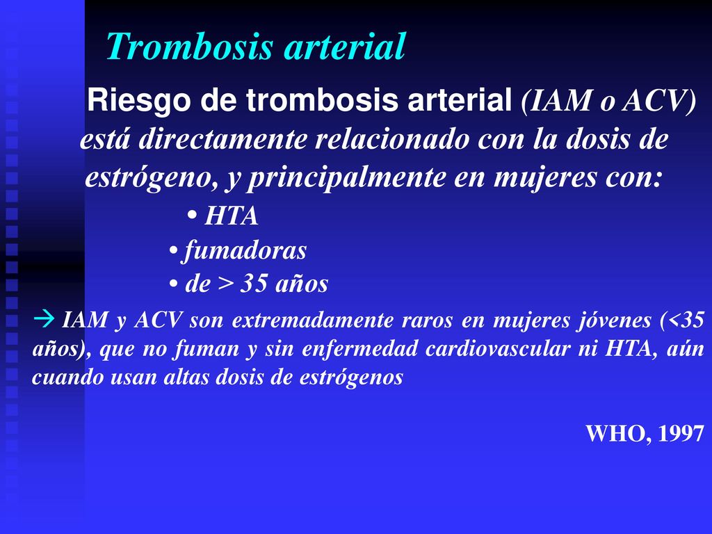 Trombosis arterial Riesgo de trombosis arterial (IAM o ACV) está directamente relacionado con la dosis de estrógeno, y principalmente en mujeres con: