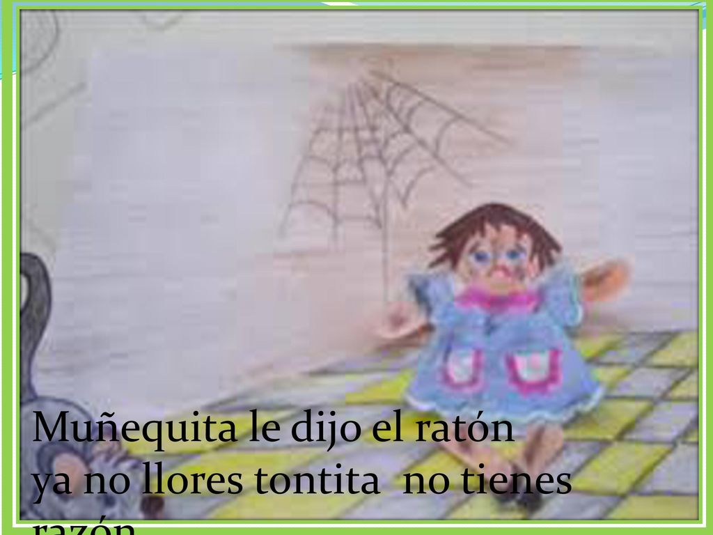 Muñequita le dijo el ratón ya no llores tontita no tienes razón.