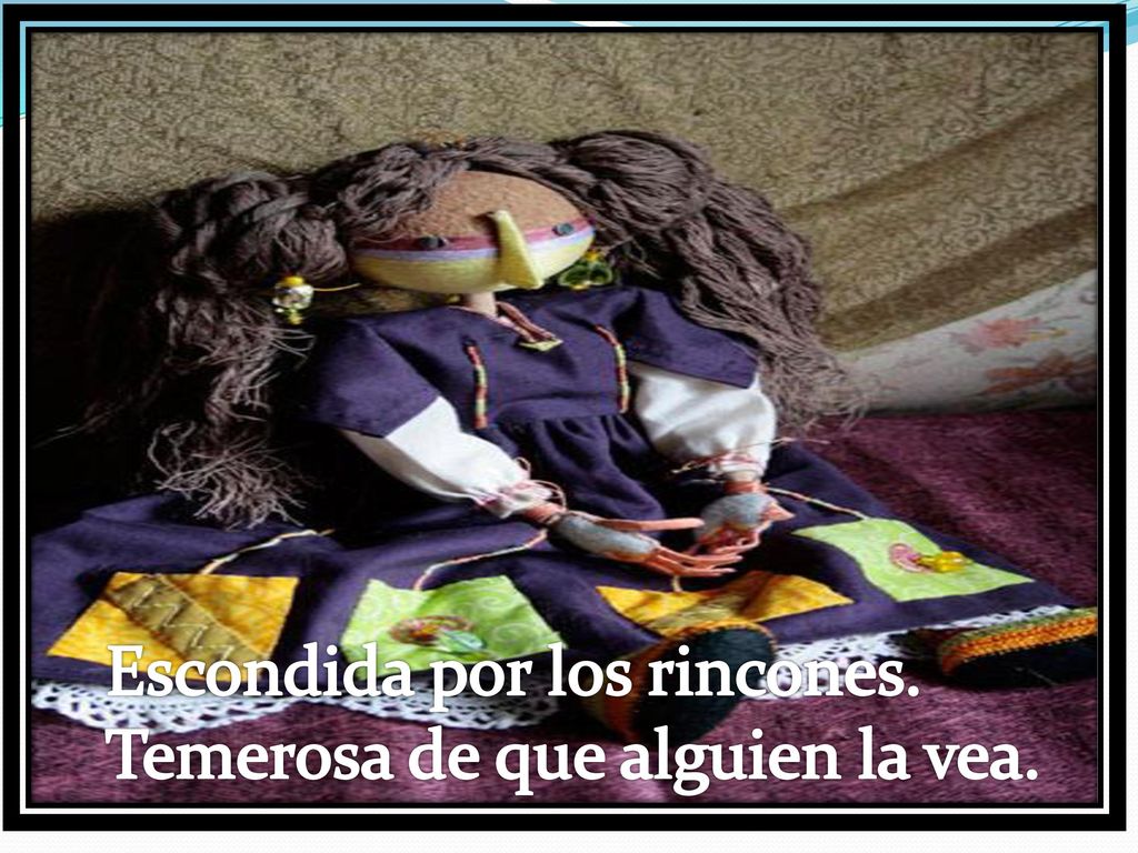 Escondida por los rincones. Temerosa de que alguien la vea.