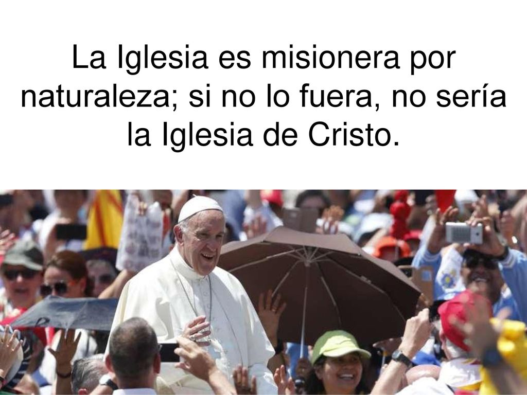 La Iglesia es misionera por naturaleza; si no lo fuera, no sería la Iglesia de Cristo.
