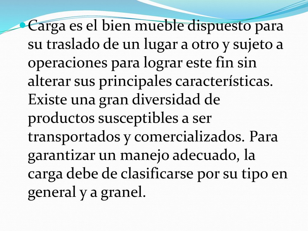 Carga es el bien mueble dispuesto para su traslado de un lugar a otro y sujeto a operaciones para lograr este fin sin alterar sus principales características.