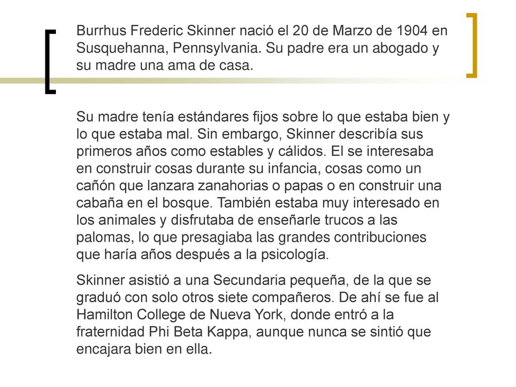 Burrhus Frederic Skinner nació el 20 de Marzo de 1904 en Susquehanna, Pennsylvania. Su padre era un abogado y su madre una ama de casa.