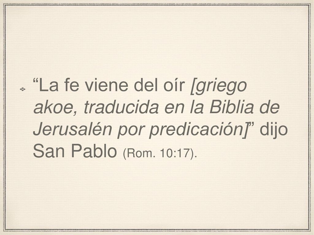 La fe viene del oír [griego akoe, traducida en la Biblia de Jerusalén por predicación] dijo San Pablo (Rom.