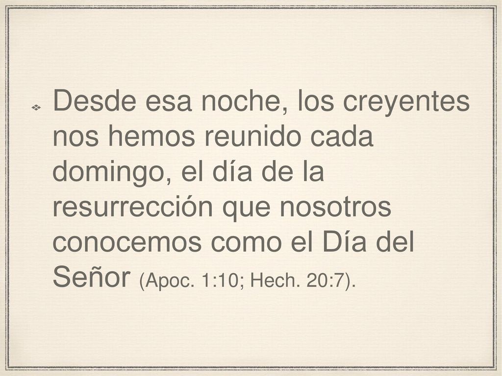 Desde esa noche, los creyentes nos hemos reunido cada domingo, el día de la resurrección que nosotros conocemos como el Día del Señor (Apoc.