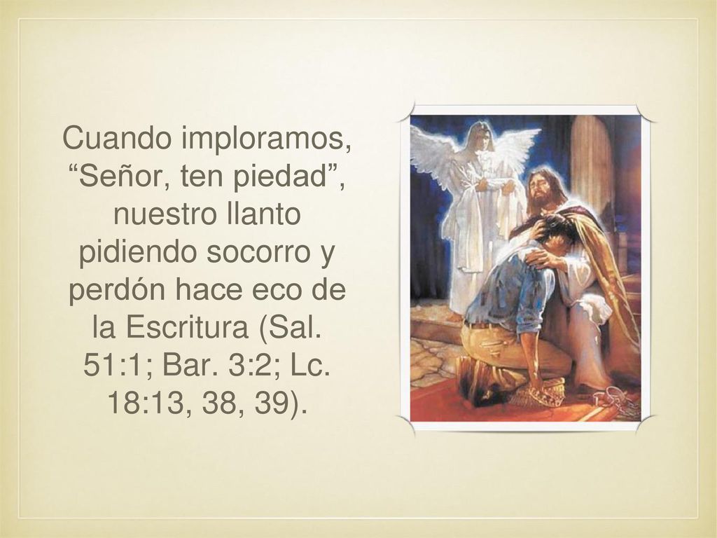 Cuando imploramos, Señor, ten piedad , nuestro llanto pidiendo socorro y perdón hace eco de la Escritura (Sal.