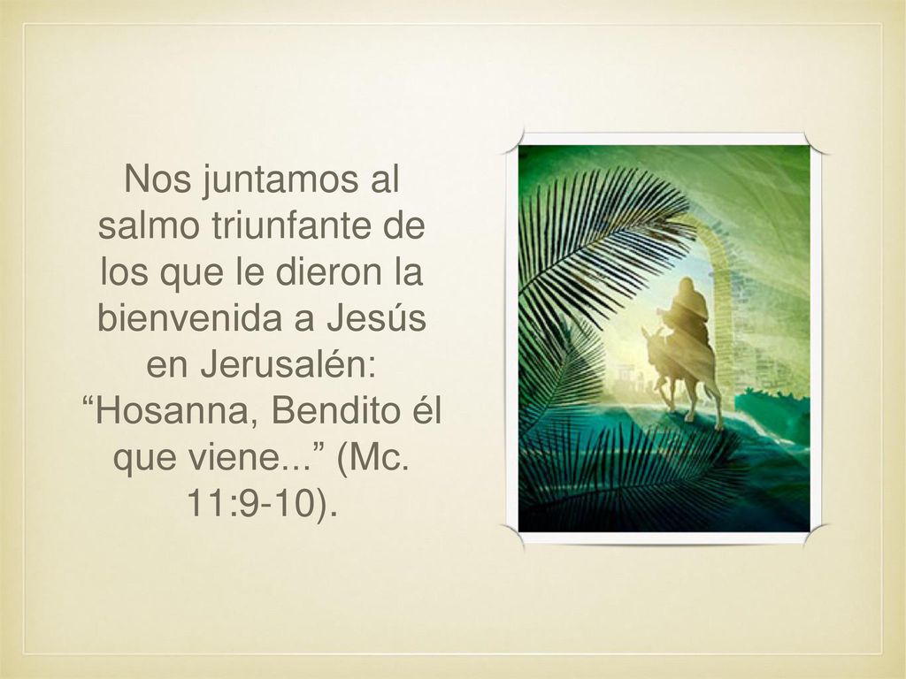 Nos juntamos al salmo triunfante de los que le dieron la bienvenida a Jesús en Jerusalén: Hosanna, Bendito él que viene... (Mc.