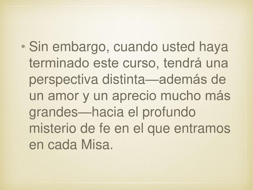 Sin embargo, cuando usted haya terminado este curso, tendrá una perspectiva distinta—además de un amor y un aprecio mucho más grandes—hacia el profundo misterio de fe en el que entramos en cada Misa.