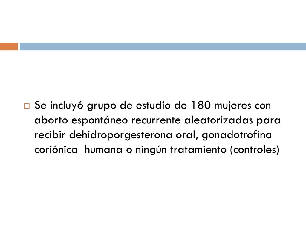 Se incluyó grupo de estudio de 180 mujeres con aborto espontáneo recurrente aleatorizadas para recibir dehidroporgesterona oral, gonadotrofina coriónica humana o ningún tratamiento (controles)