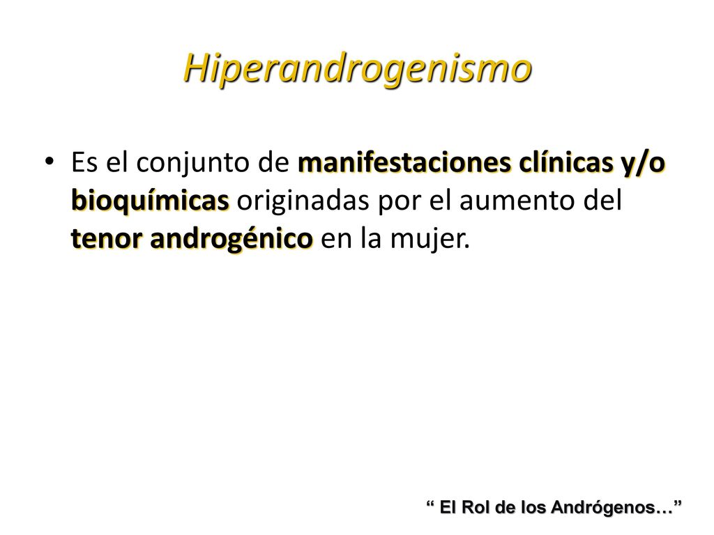Hiperandrogenismo Es el conjunto de manifestaciones clínicas y/o bioquímicas originadas por el aumento del tenor androgénico en la mujer.