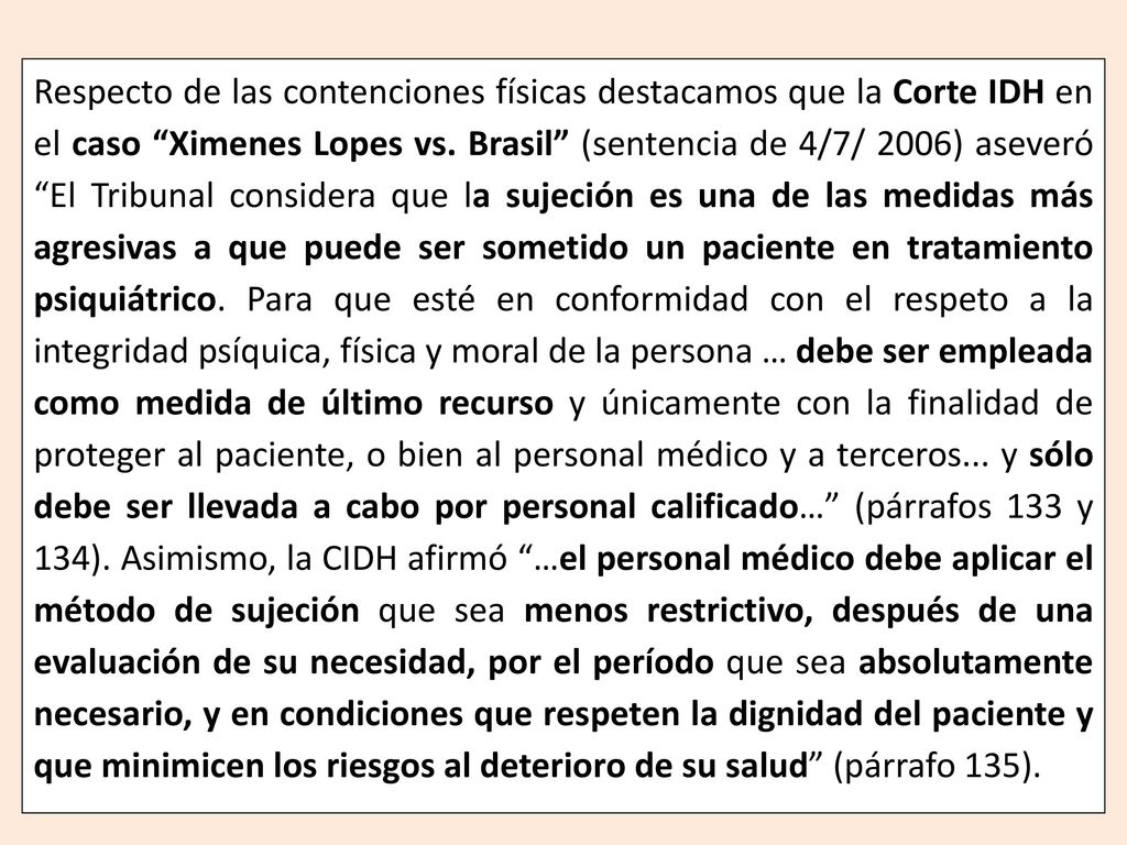 Respecto de las contenciones físicas destacamos que la Corte IDH en el caso Ximenes Lopes vs.
