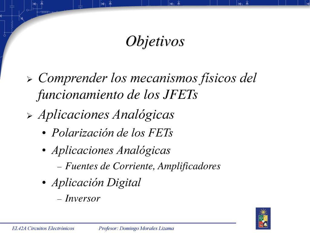 Objetivos Comprender los mecanismos físicos del funcionamiento de los JFETs. Aplicaciones Analógicas.