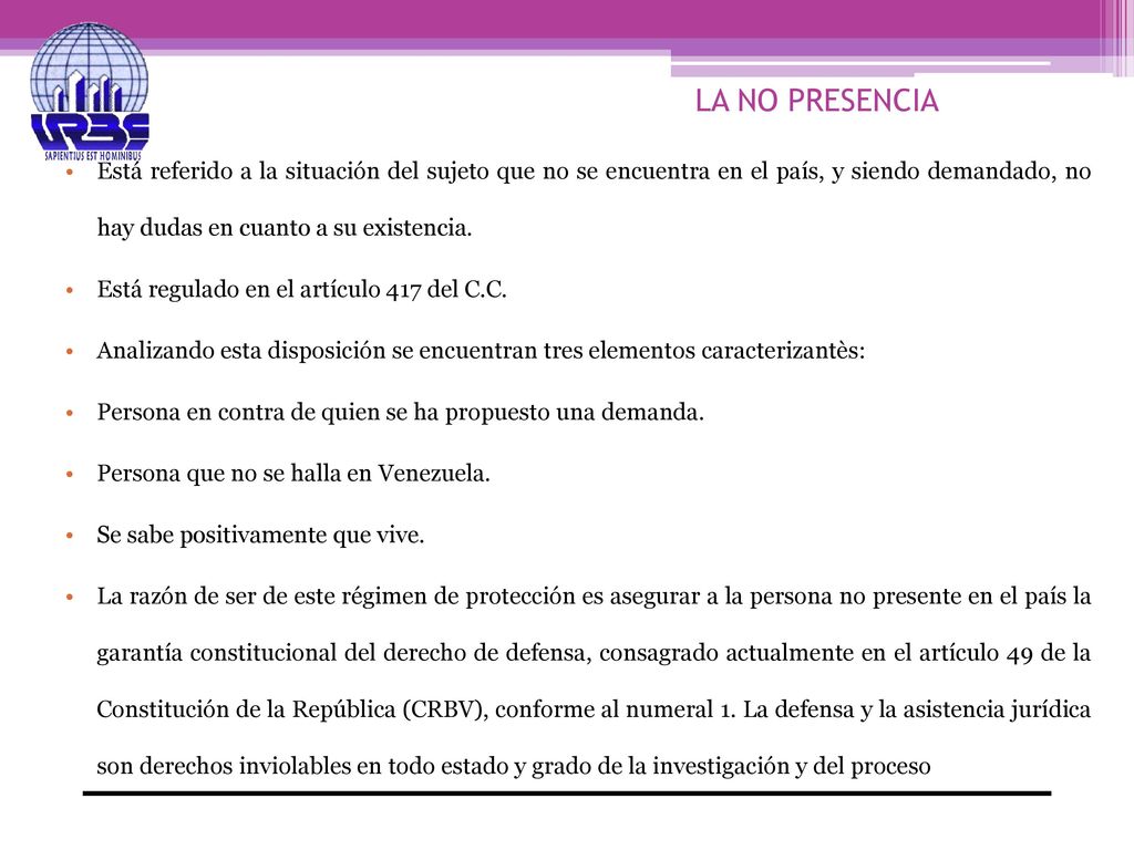 LA NO PRESENCIA Está referido a la situación del sujeto que no se encuentra en el país, y siendo demandado, no hay dudas en cuanto a su existencia.