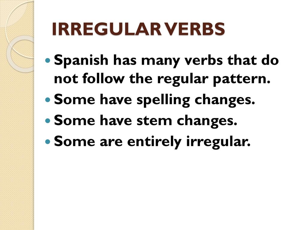 IRREGULAR VERBS Spanish has many verbs that do not follow the regular pattern. Some have spelling changes.