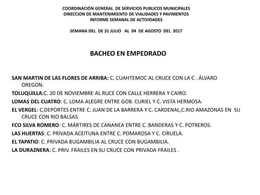 COORDINACIÓN GENERAL DE SERVICIOS PUBLICOS MUNICIPALES DIRECCION DE MANTENIMIENTO DE VIALIDADES Y PAVIMENTOS INFORME SEMANAL DE ACTIVIDADES SEMANA DEL DE 31 JULIO AL 04 DE AGOSTO DEL 2017