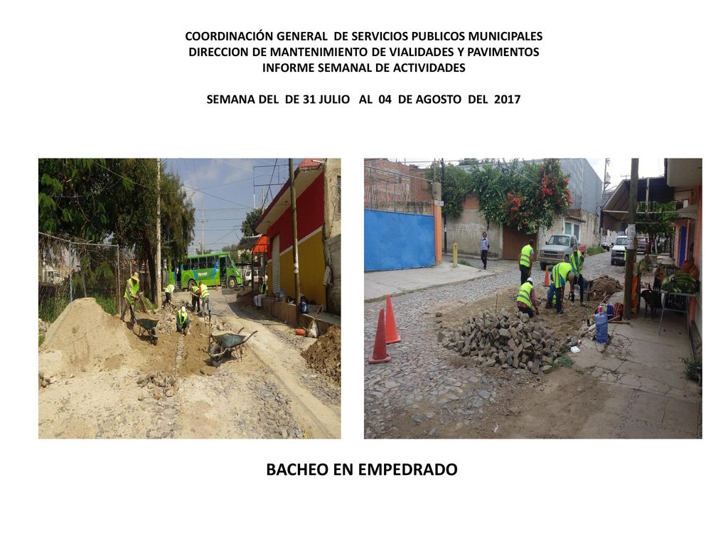 COORDINACIÓN GENERAL DE SERVICIOS PUBLICOS MUNICIPALES DIRECCION DE MANTENIMIENTO DE VIALIDADES Y PAVIMENTOS INFORME SEMANAL DE ACTIVIDADES SEMANA DEL DE 31 JULIO AL 04 DE AGOSTO DEL 2017