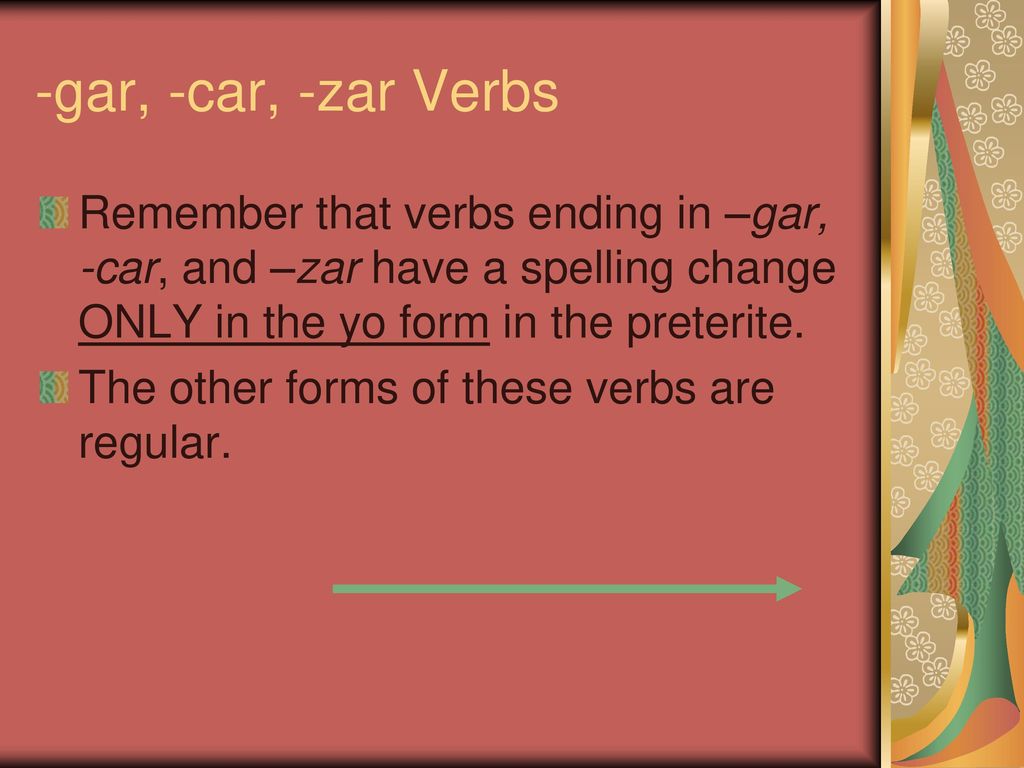 -gar, -car, -zar Verbs Remember that verbs ending in –gar, -car, and –zar have a spelling change ONLY in the yo form in the preterite.