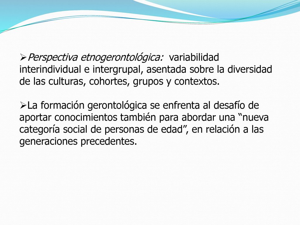 Perspectiva etnogerontológica: variabilidad interindividual e intergrupal, asentada sobre la diversidad de las culturas, cohortes, grupos y contextos.