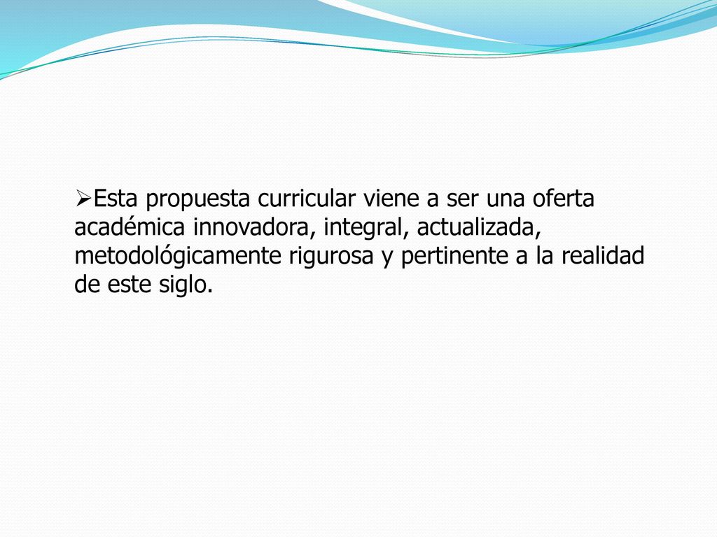 Esta propuesta curricular viene a ser una oferta académica innovadora, integral, actualizada, metodológicamente rigurosa y pertinente a la realidad de este siglo.