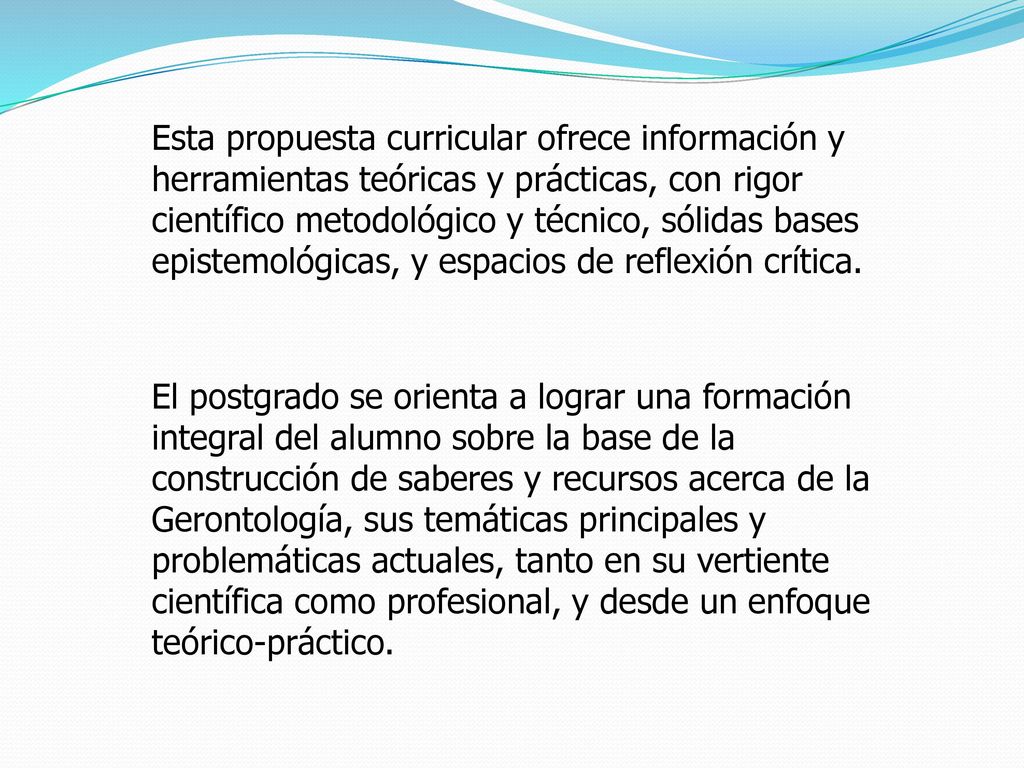 Esta propuesta curricular ofrece información y herramientas teóricas y prácticas, con rigor científico metodológico y técnico, sólidas bases epistemológicas, y espacios de reflexión crítica.