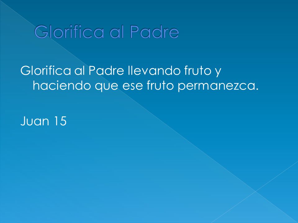Glorifica al Padre Glorifica al Padre llevando fruto y haciendo que ese fruto permanezca. Juan 15