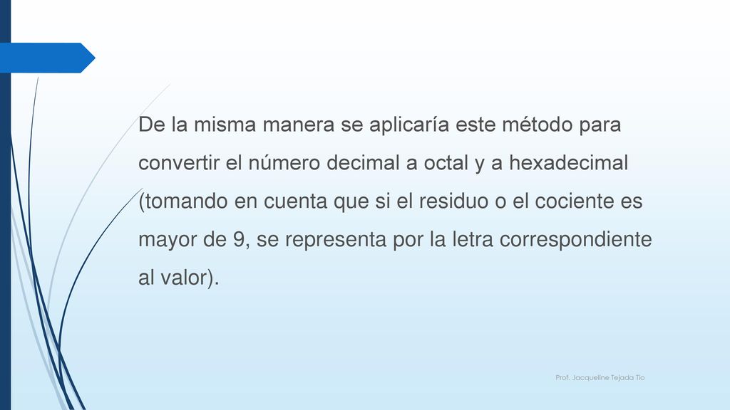 De la misma manera se aplicaría este método para convertir el número decimal a octal y a hexadecimal (tomando en cuenta que si el residuo o el cociente es mayor de 9, se representa por la letra correspondiente al valor).