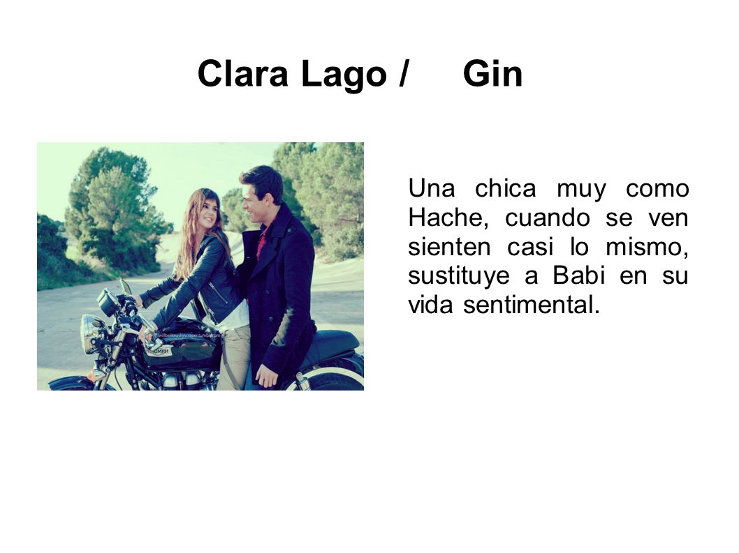 Clara Lago / Gin Una chica muy como Hache, cuando se ven sienten casi lo mismo, sustituye a Babi en su vida sentimental.