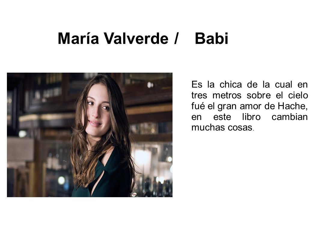 María Valverde / Babi Es la chica de la cual en tres metros sobre el cielo fué el gran amor de Hache, en este libro cambian muchas cosas.