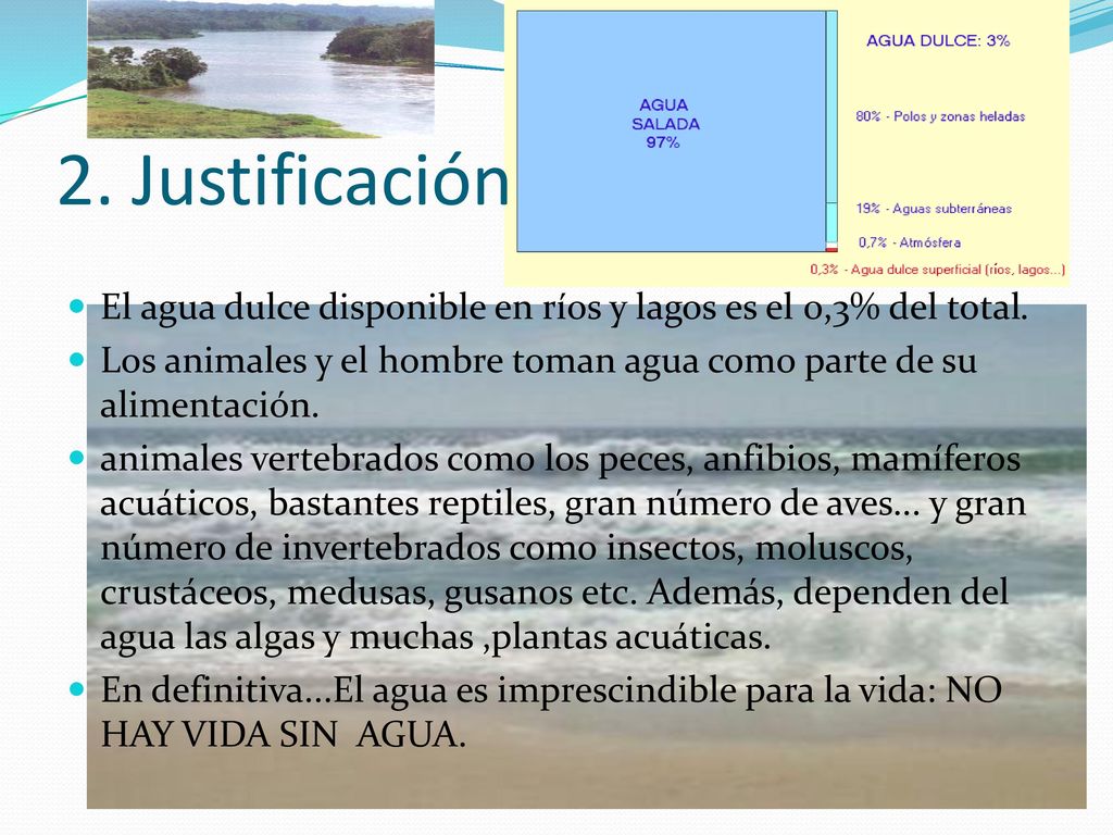 2. Justificación El agua dulce disponible en ríos y lagos es el 0,3% del total. Los animales y el hombre toman agua como parte de su alimentación.