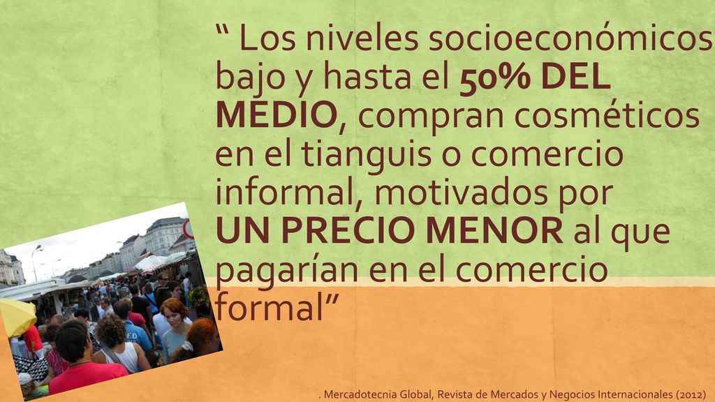 Los niveles socioeconómicos bajo y hasta el 50% DEL MEDIO, compran cosméticos en el tianguis o comercio informal, motivados por UN PRECIO MENOR al que pagarían en el comercio formal