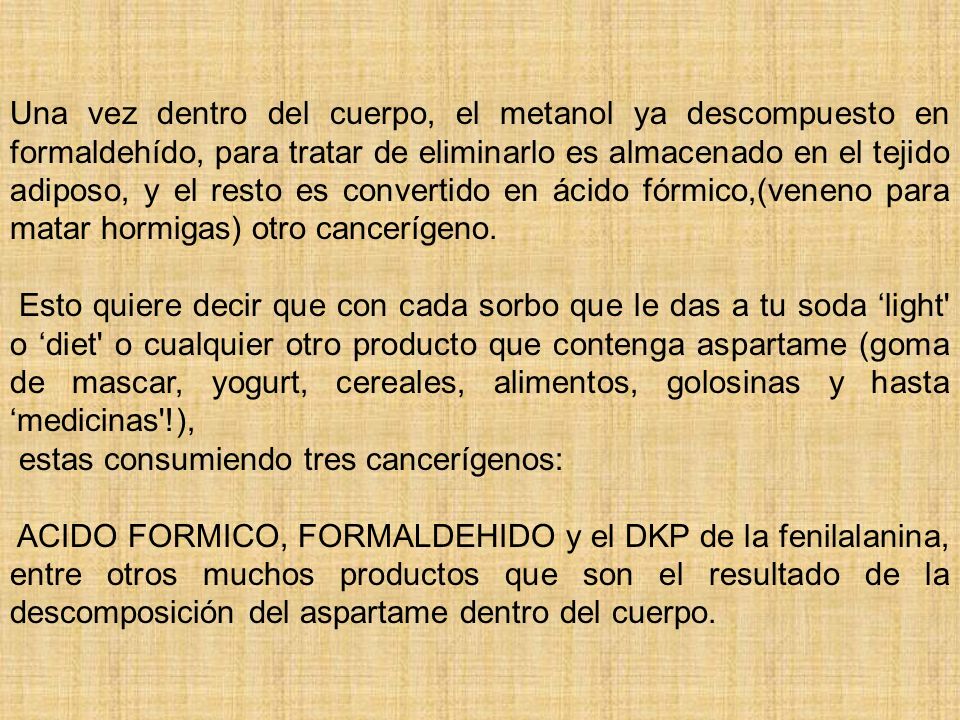 Una vez dentro del cuerpo, el metanol ya descompuesto en formaldehído, para tratar de eliminarlo es almacenado en el tejido adiposo, y el resto es convertido en ácido fórmico,(veneno para matar hormigas) otro cancerígeno.