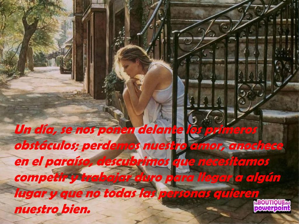 Un día, se nos ponen delante los primeros obstáculos; perdemos nuestro amor, anochece en el paraíso, descubrimos que necesitamos competir y trabajar duro para llegar a algún lugar y que no todas las personas quieren nuestro bien.