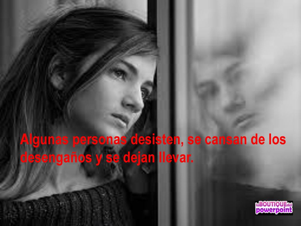 Algunas personas desisten, se cansan de los desengaños y se dejan llevar.