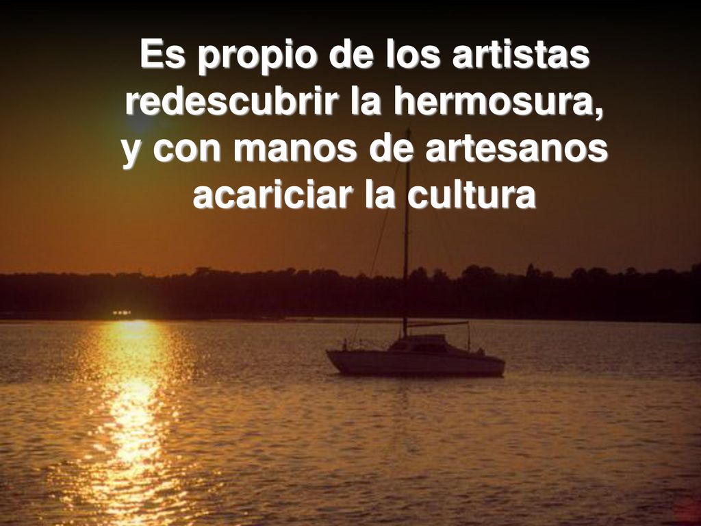 Es propio de los artistas redescubrir la hermosura, y con manos de artesanos acariciar la cultura