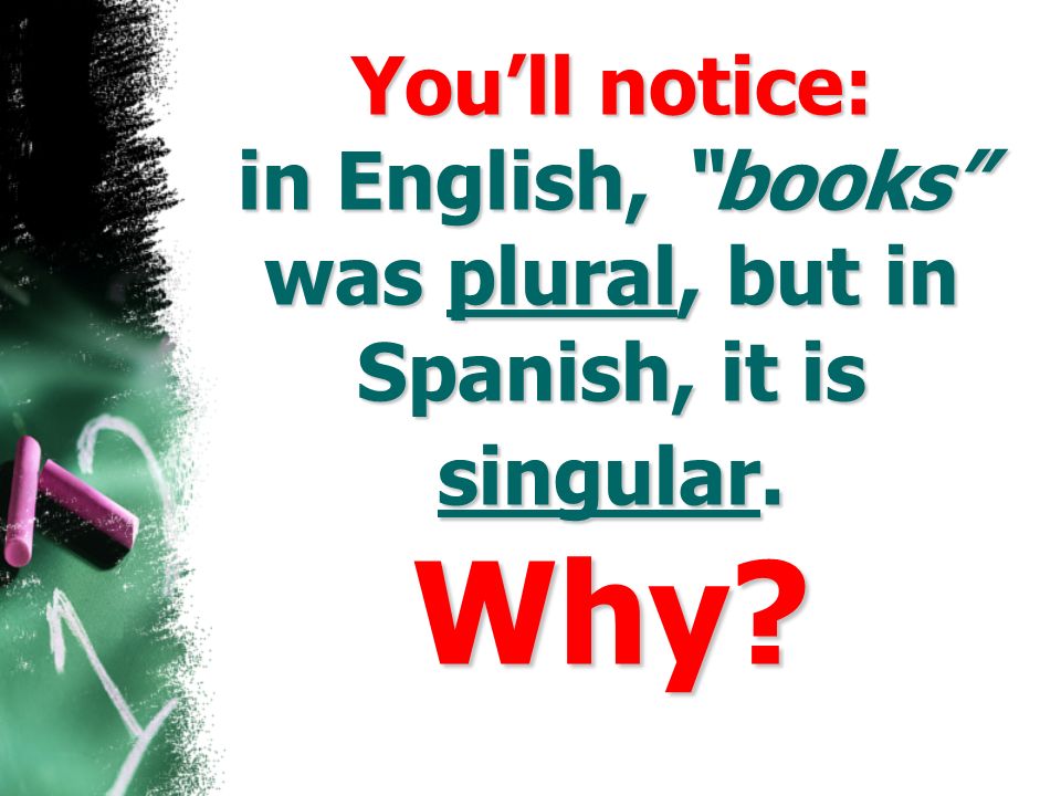 You’ll notice: in English, books was plural, but in Spanish, it is singular. Why