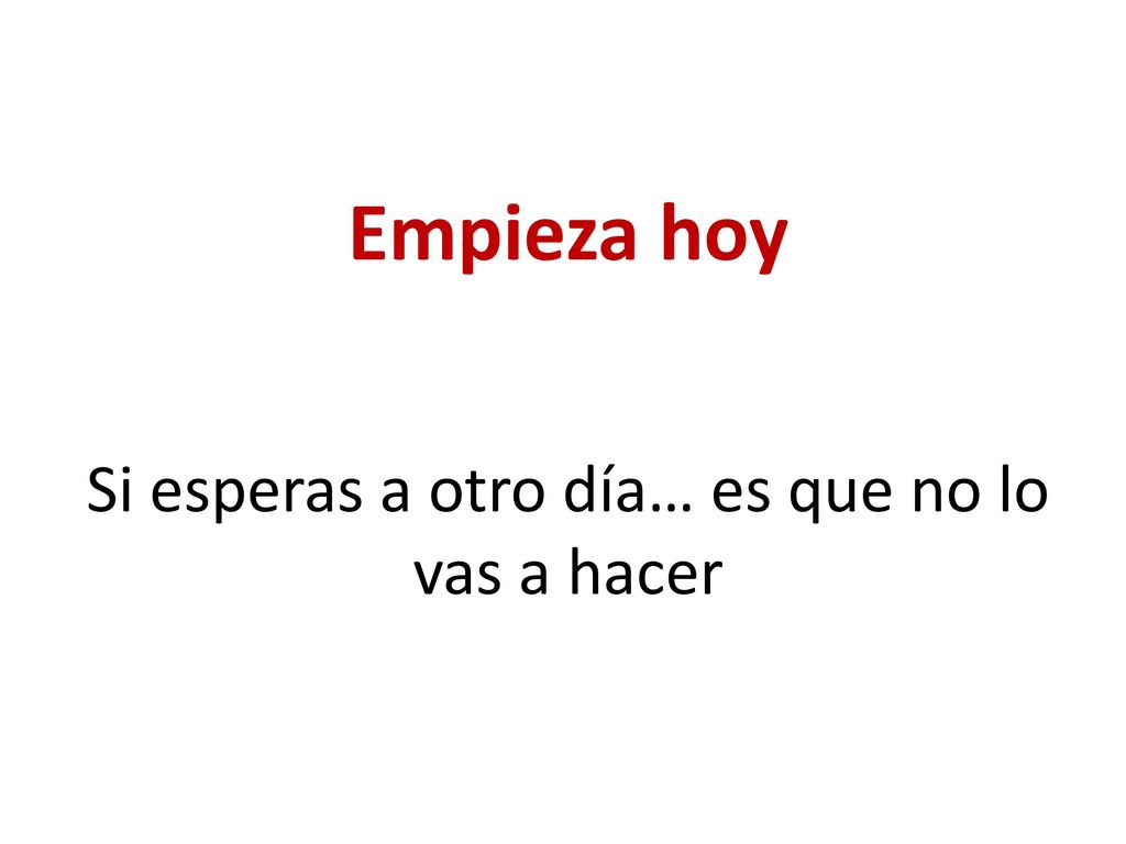 Empieza hoy Si esperas a otro día… es que no lo vas a hacer