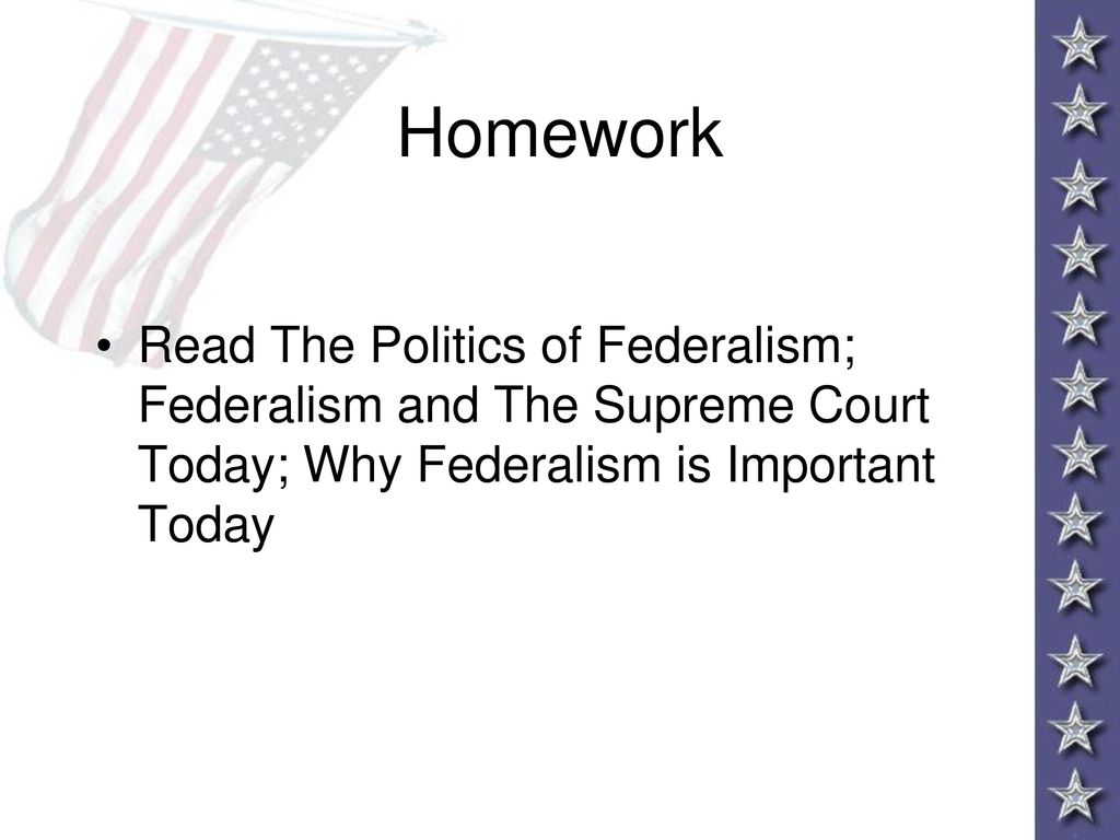 Homework Read The Politics of Federalism; Federalism and The Supreme Court Today; Why Federalism is Important Today.