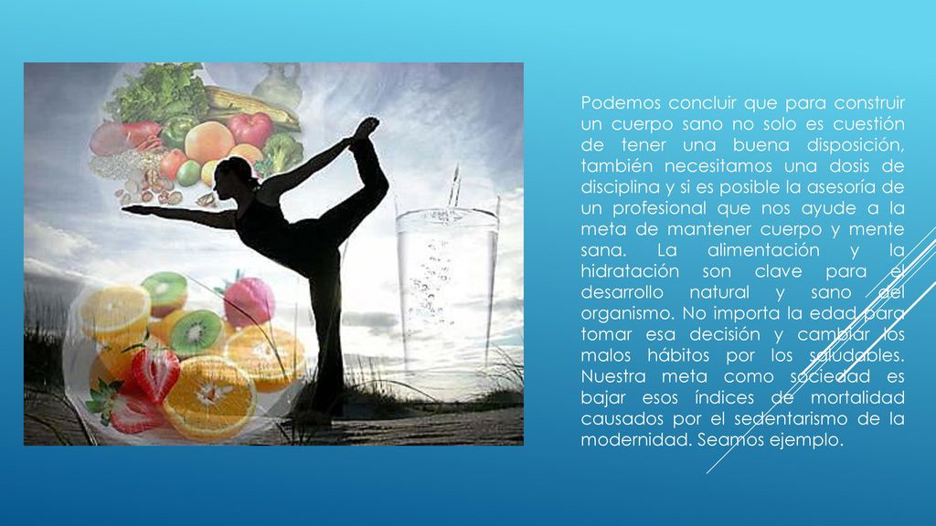 Podemos concluir que para construir un cuerpo sano no solo es cuestión de tener una buena disposición, también necesitamos una dosis de disciplina y si es posible la asesoría de un profesional que nos ayude a la meta de mantener cuerpo y mente sana.