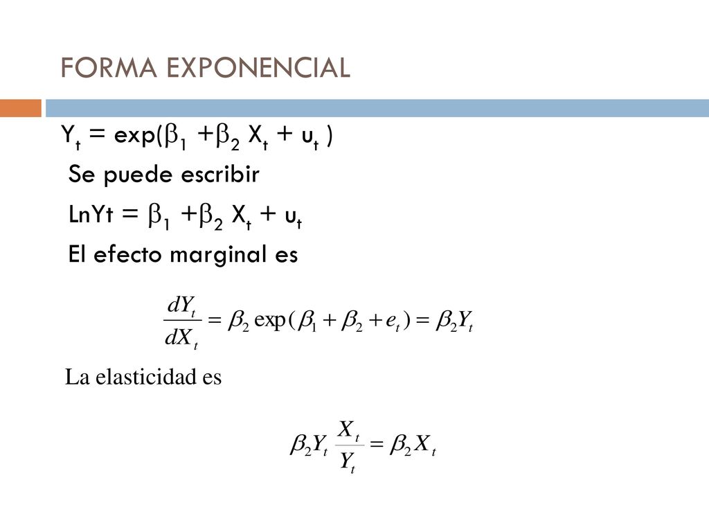 FORMA EXPONENCIAL Yt = exp(1 +2 Xt + ut ) Se puede escribir LnYt = 1 +2 Xt + ut El efecto marginal es