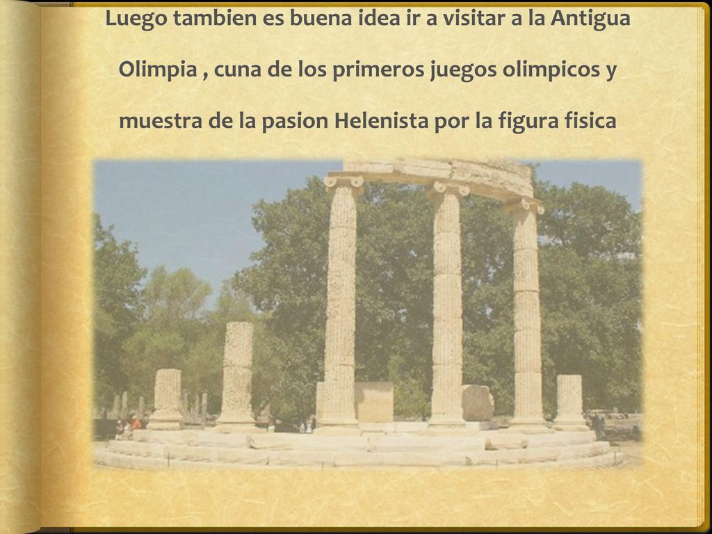 Luego tambien es buena idea ir a visitar a la Antigua Olimpia , cuna de los primeros juegos olimpicos y muestra de la pasion Helenista por la figura fisica