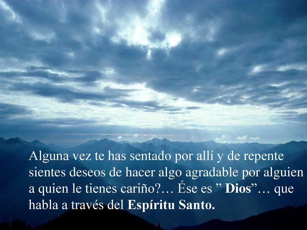 Alguna vez te has sentado por allí y de repente sientes deseos de hacer algo agradable por alguien a quien le tienes cariño … Ése es Dios … que habla a través del Espíritu Santo.