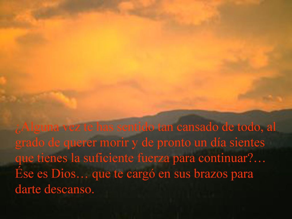 ¿Alguna vez te has sentido tan cansado de todo, al grado de querer morir y de pronto un día sientes que tienes la suficiente fuerza para continuar … Ése es Dios… que te cargó en sus brazos para darte descanso.
