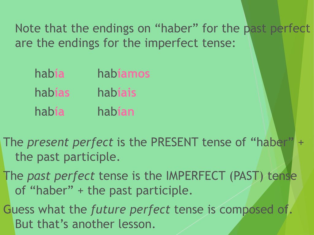 Note that the endings on haber for the past perfect are the endings for the imperfect tense: había habíamos habías habíais había habían The present perfect is the PRESENT tense of haber + the past participle.