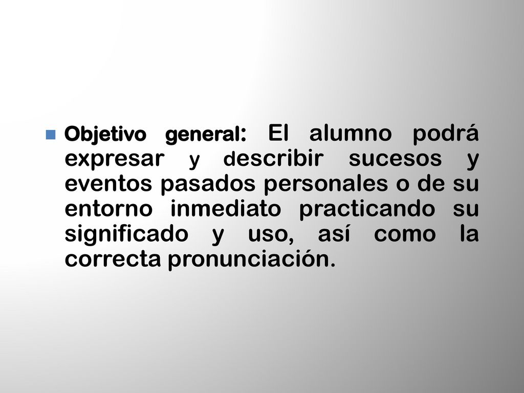 Objetivo general: El alumno podrá expresar y describir sucesos y eventos pasados personales o de su entorno inmediato practicando su significado y uso, así como la correcta pronunciación.