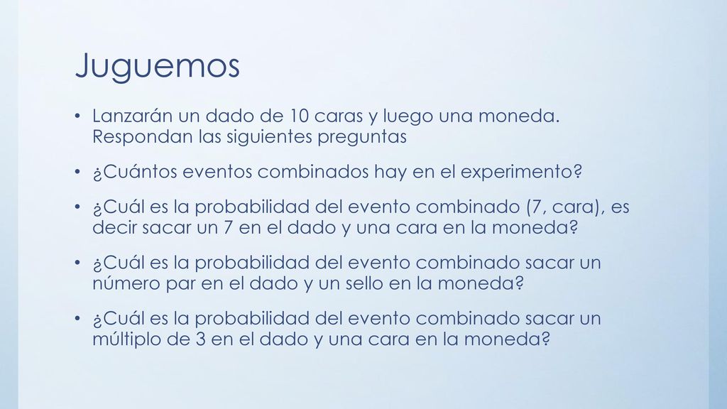 Juguemos Lanzarán un dado de 10 caras y luego una moneda. Respondan las siguientes preguntas. ¿Cuántos eventos combinados hay en el experimento